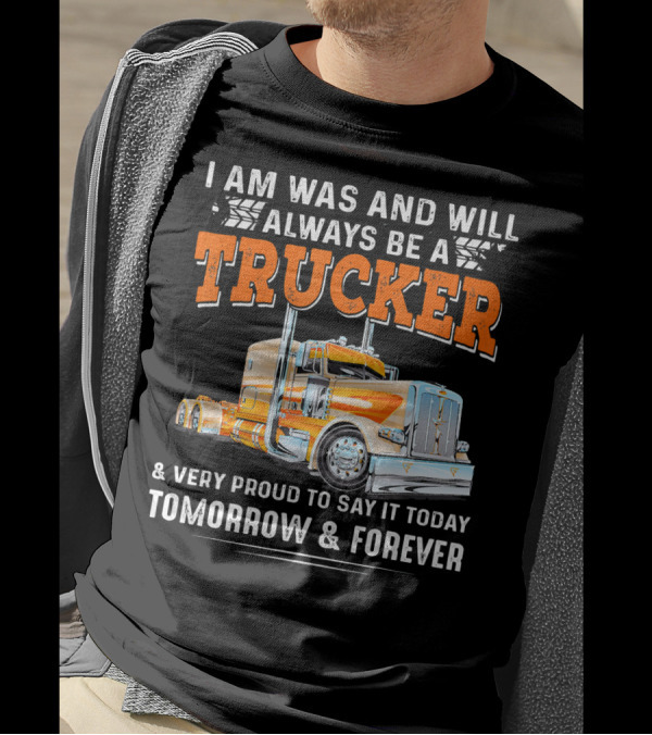 I Am Was And Will Always Be A Trucker Very Proud To Say It Today Tomorrow And Forever T-Shirt