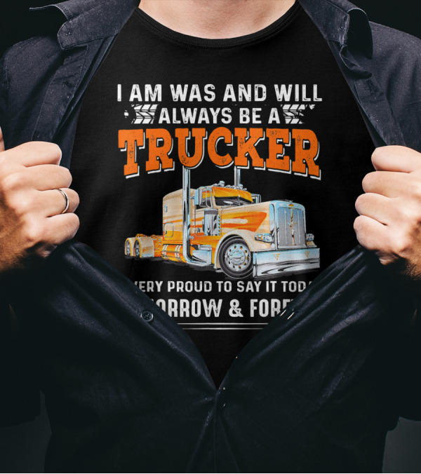I Am Was And Will Always Be A Trucker Very Proud To Say It Today Tomorrow And Forever T-Shirt