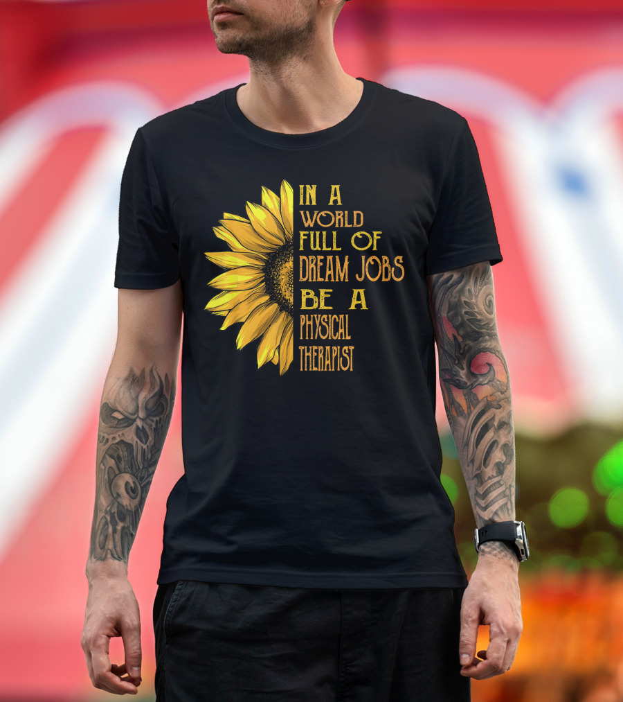 In a World Full of Dream Jobs Be a Physical Therapist Sunflower T-Shirt
