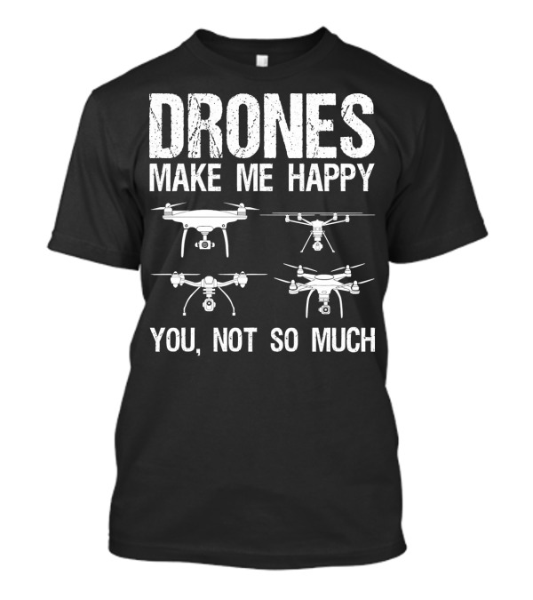 Drones Make Me Happy You Not So Much T-Shirt