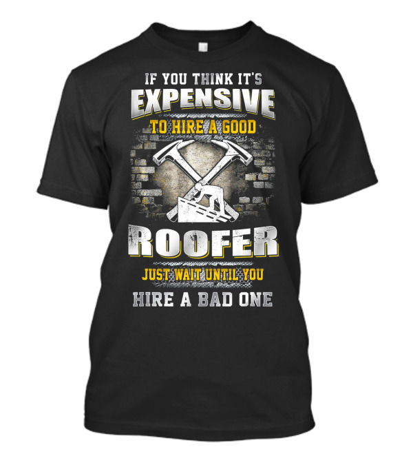 If You Think It's Expensive To Hire A Good Roofer Just Wait Until You Hire A Bad One T-Shirt