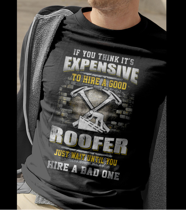 If You Think It's Expensive To Hire A Good Roofer Just Wait Until You Hire A Bad One T-Shirt