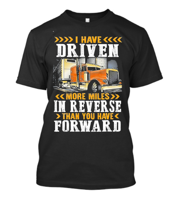 I Have Driven More Miles In Reverse Than You Have Forward Trucker T-Shirt