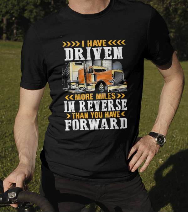 I Have Driven More Miles In Reverse Than You Have Forward Trucker T-Shirt