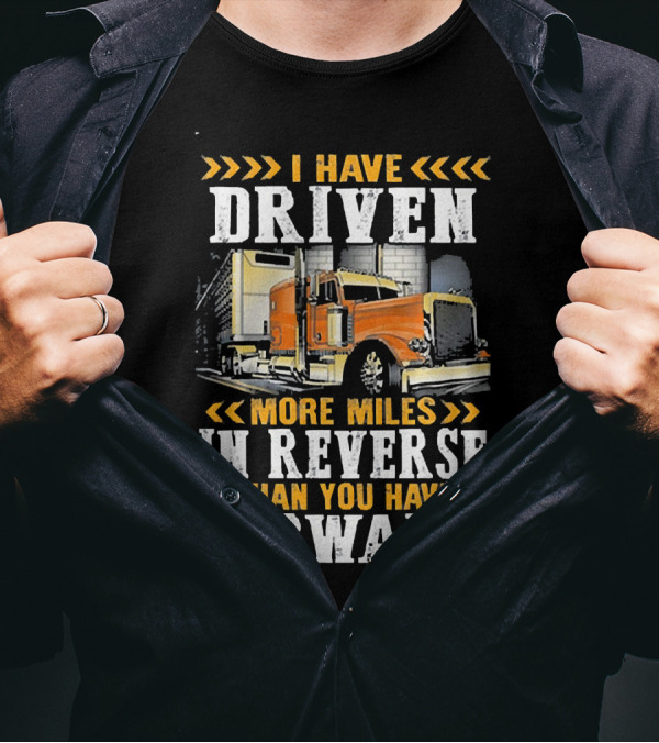 I Have Driven More Miles In Reverse Than You Have Forward Trucker T-Shirt