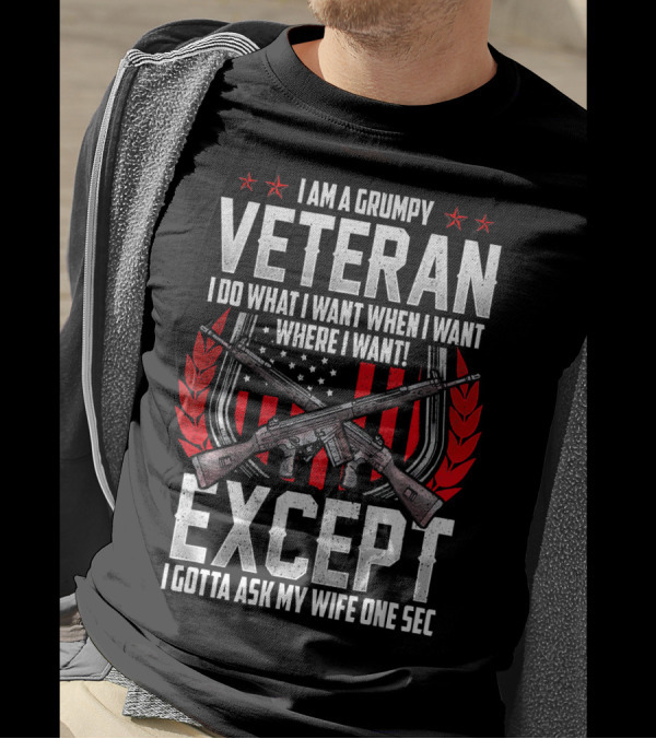 I Am A Grumpy Veteran I Do What I Want When I Want Where I Want Except I Gotta Ask My Wife One Sec T-Shirt