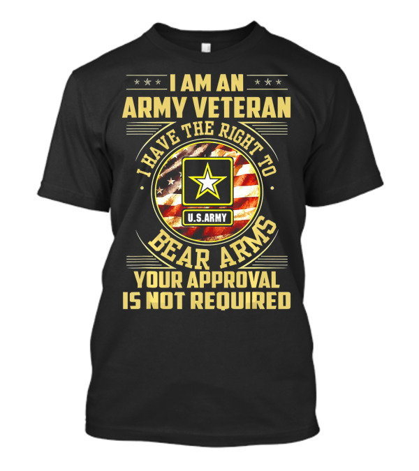 I Am An Army Veteran I Have The Right To Bear Arms Your Approval Is Not Required U.S. Army T-Shirt