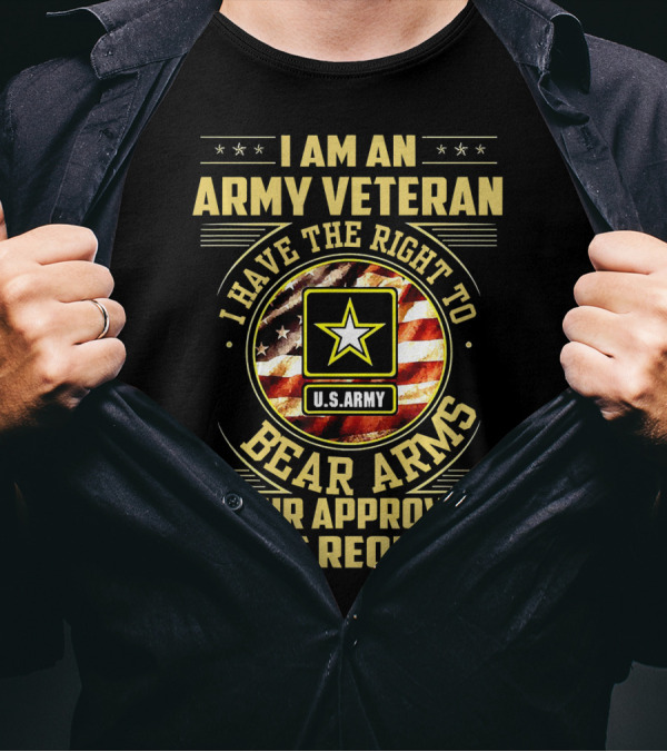 I Am An Army Veteran I Have The Right To Bear Arms Your Approval Is Not Required U.S. Army T-Shirt