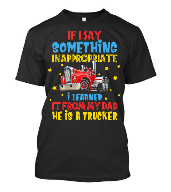 If I Say Something Inappropriate I Learned It From My Dad He Is A Trucker T-Shirt