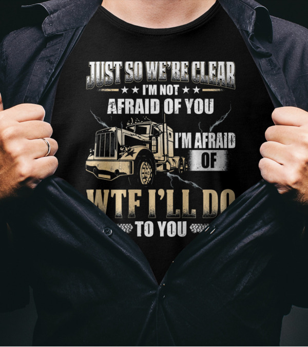 Just So We're Clear I'm Not Afraid Of You I'm Afraid Of What I'll Do To You Truck Image T-Shirt