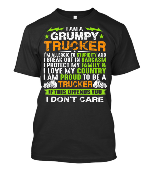 I AM A GRUMPY TRUCKER I'M ALLERGIC TO STUPIDITY AND I BREAK OUT IN SARCASM I PROTECT MY FAMILY And I LOVE MY COUNTRY I AM PROUD TO BE A TRUCKER IF THIS OFFENDS YOU I DON'T CARE T-Shirt