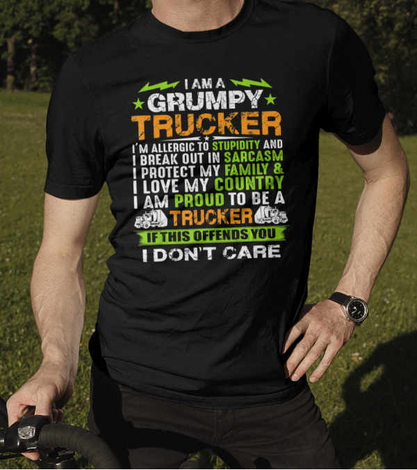 I AM A GRUMPY TRUCKER I'M ALLERGIC TO STUPIDITY AND I BREAK OUT IN SARCASM I PROTECT MY FAMILY And I LOVE MY COUNTRY I AM PROUD TO BE A TRUCKER IF THIS OFFENDS YOU I DON'T CARE T-Shirt
