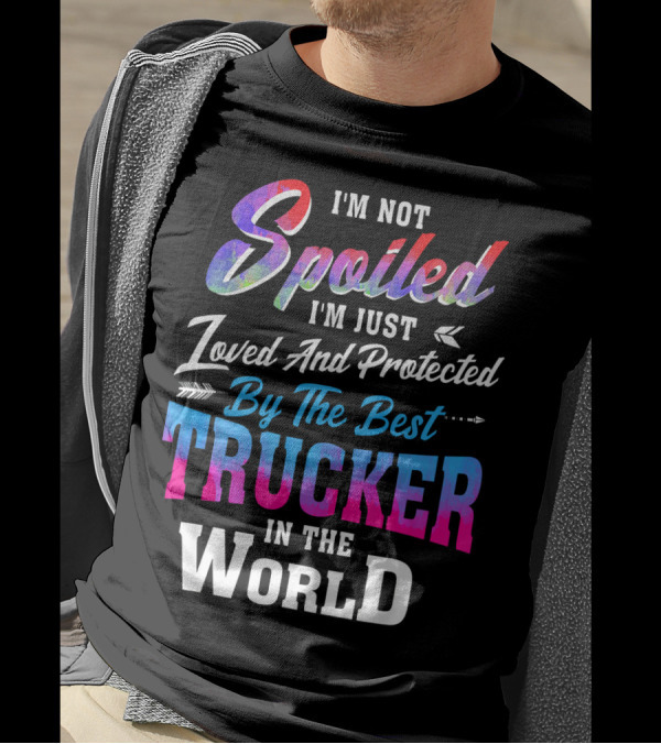 I'm Not Spoiled I'm Just Loved And Protected By The Best Trucker In The World T-Shirt