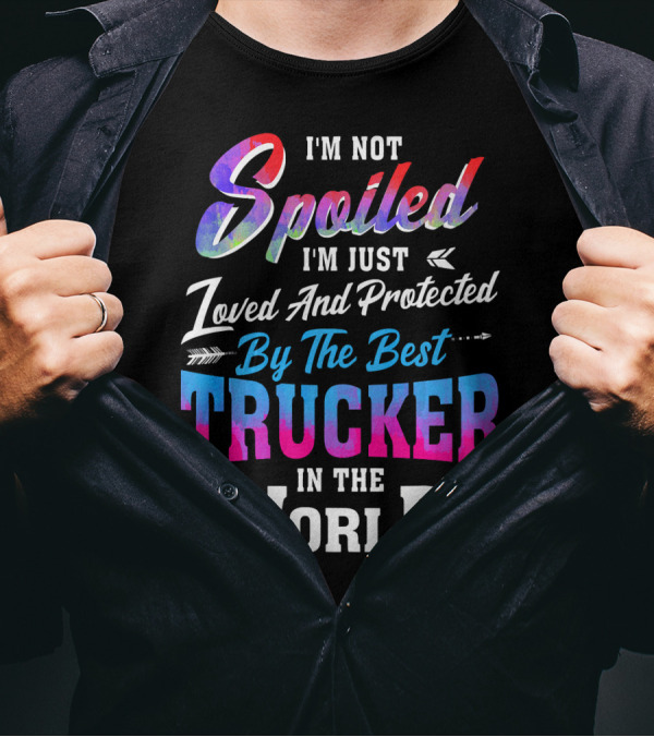 I'm Not Spoiled I'm Just Loved And Protected By The Best Trucker In The World T-Shirt