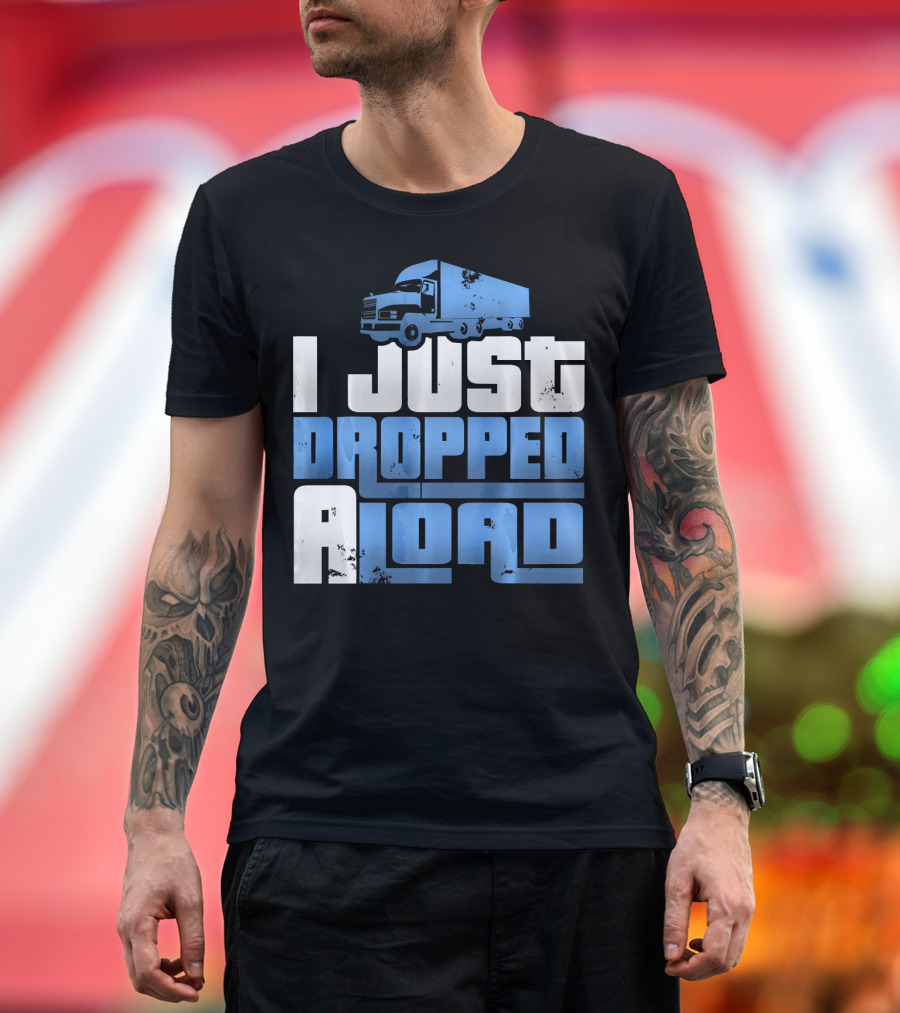 I Just Dropped A Load Lorry Truck Driver T-Shirt