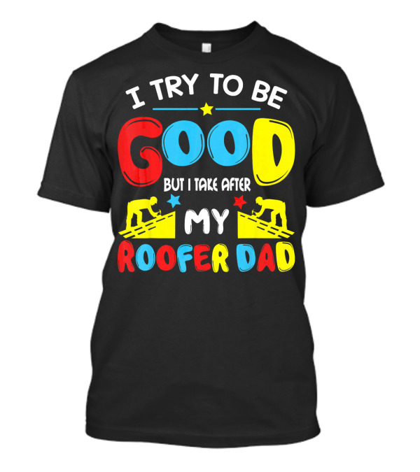 I Try To Be Good But I Take After My Roofer Dad T-Shirt