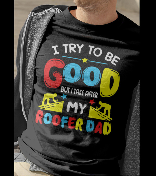 I Try To Be Good But I Take After My Roofer Dad T-Shirt
