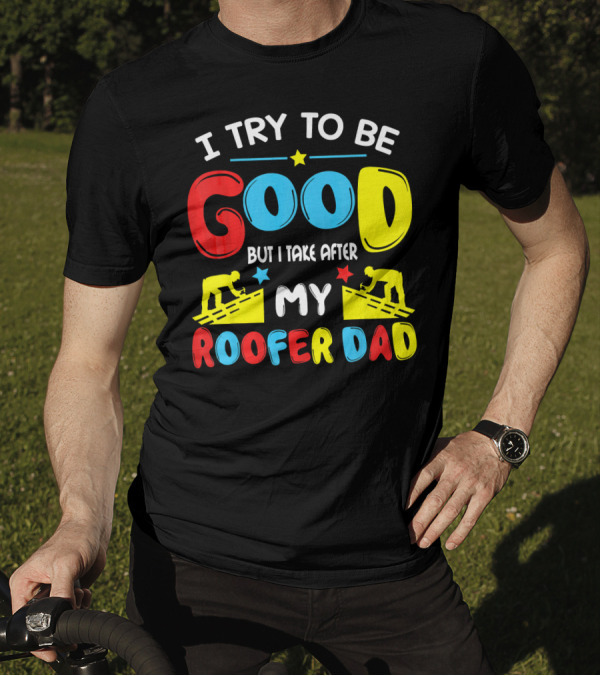 I Try To Be Good But I Take After My Roofer Dad T-Shirt