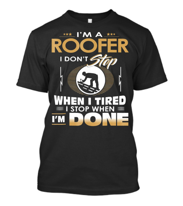 I'M A ROOFER I DON'T STOP WHEN I TIRED I STOP WHEN I'M DONE T-Shirt