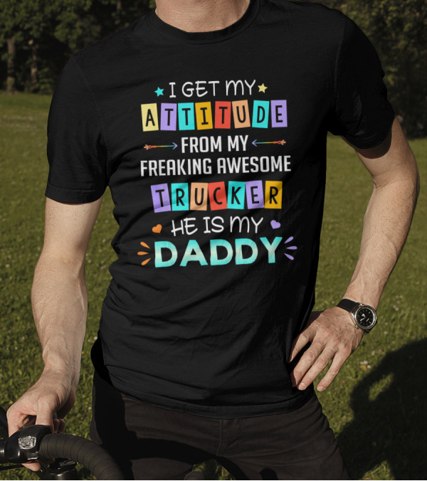 I Get My Attitude From My Freaking Awesome Trucker He Is My Daddy T-Shirt