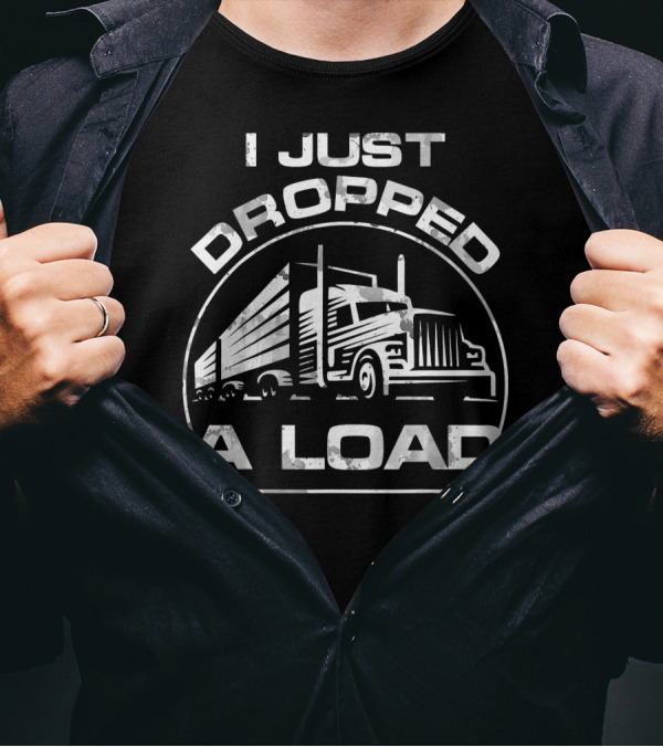 I Just Dropped A Load Funny Trucker Humor With Big Rig Truck T-Shirt