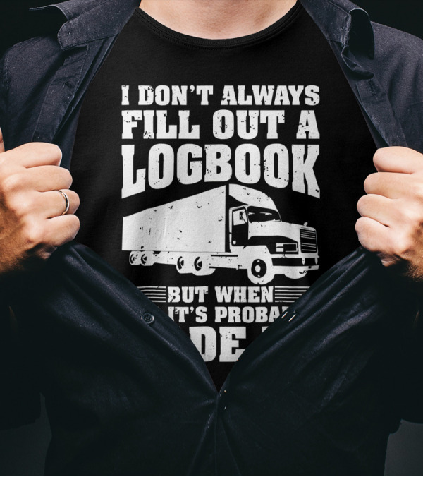 I Don't Always Fill Out A Logbook But When I Do It's Probably Made Up Truck T-Shirt