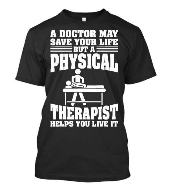 A Doctor May Save Your Life But A Physical Therapist Helps You Live T-Shirt