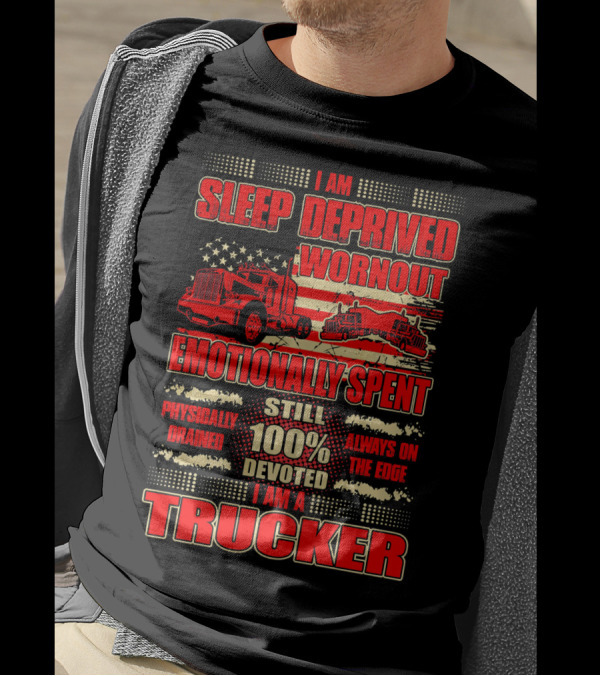 I Am Sleep Deprived Worn Out Emotionally Spent Still 100% Devoted I Am A Trucker T-Shirt