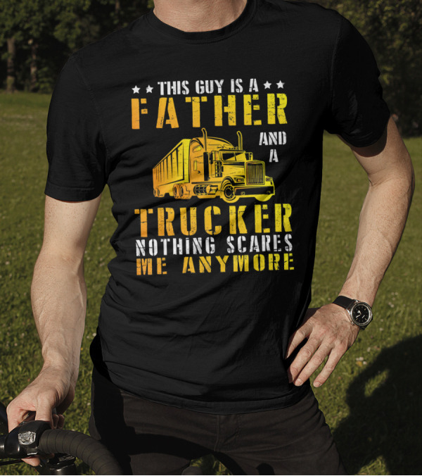 This Guy Is A Father And A Trucker Nothing Scares Me Anymore T-Shirt