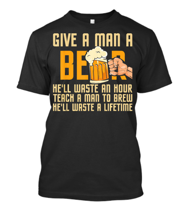 Give A Man A Beer He'll Waste An Hour Teach A Man To Brew He'll Waste A Lifetime T-Shirt