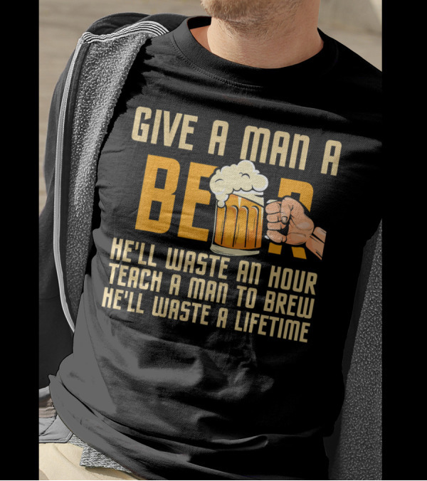 Give A Man A Beer He'll Waste An Hour Teach A Man To Brew He'll Waste A Lifetime T-Shirt