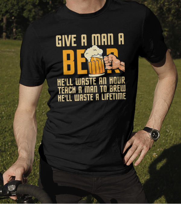 Give A Man A Beer He'll Waste An Hour Teach A Man To Brew He'll Waste A Lifetime T-Shirt