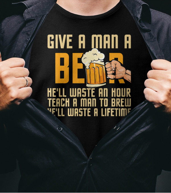 Give A Man A Beer He'll Waste An Hour Teach A Man To Brew He'll Waste A Lifetime T-Shirt