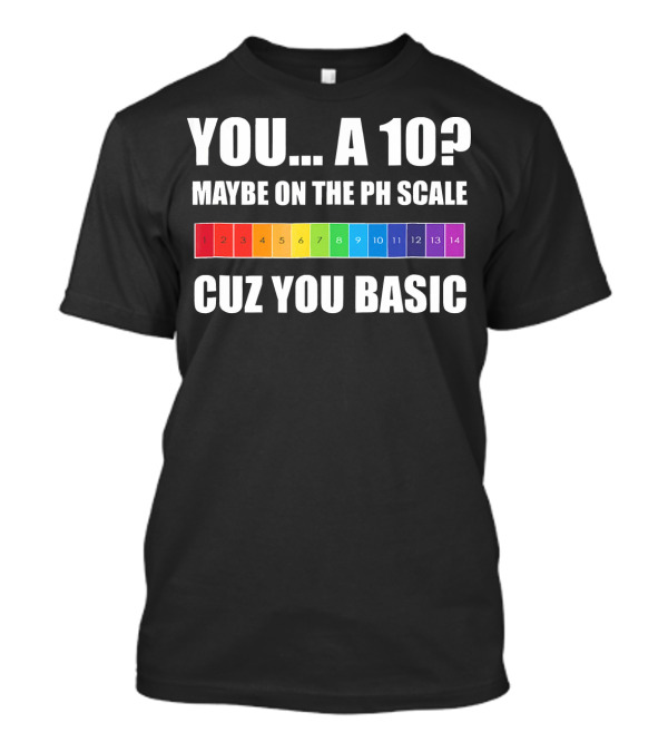 YOU A 10? MAYBE ON THE PH SCALE CUZ YOU BASIC T-Shirt