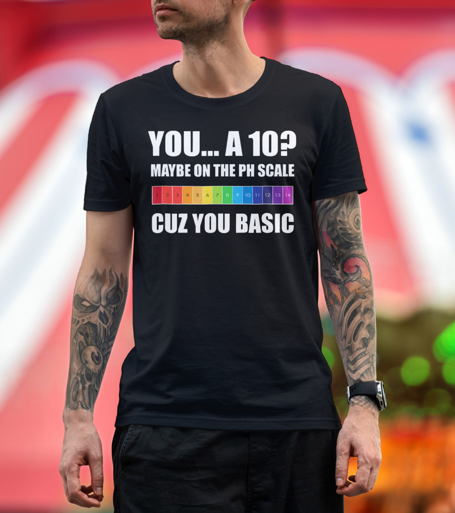 YOU A 10? MAYBE ON THE PH SCALE CUZ YOU BASIC T-Shirt
