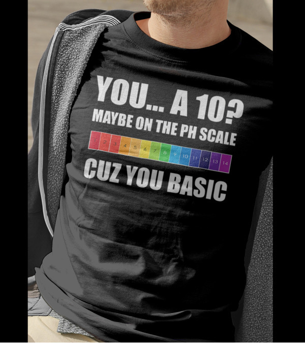 YOU A 10? MAYBE ON THE PH SCALE CUZ YOU BASIC T-Shirt