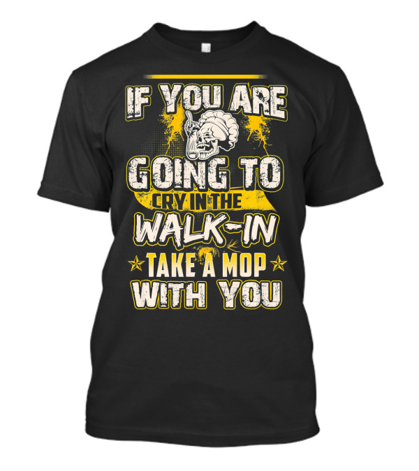 If You Are Going To Cry In The Walk-In Take A Mop With You T-Shirt