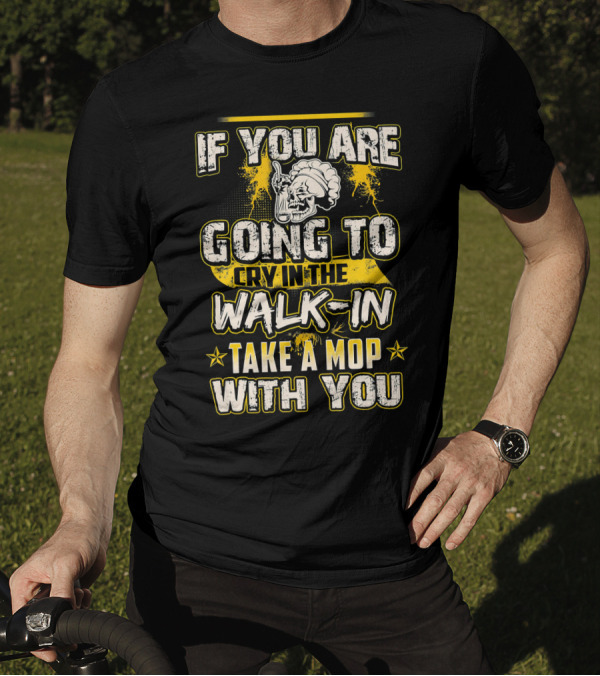 If You Are Going To Cry In The Walk-In Take A Mop With You T-Shirt