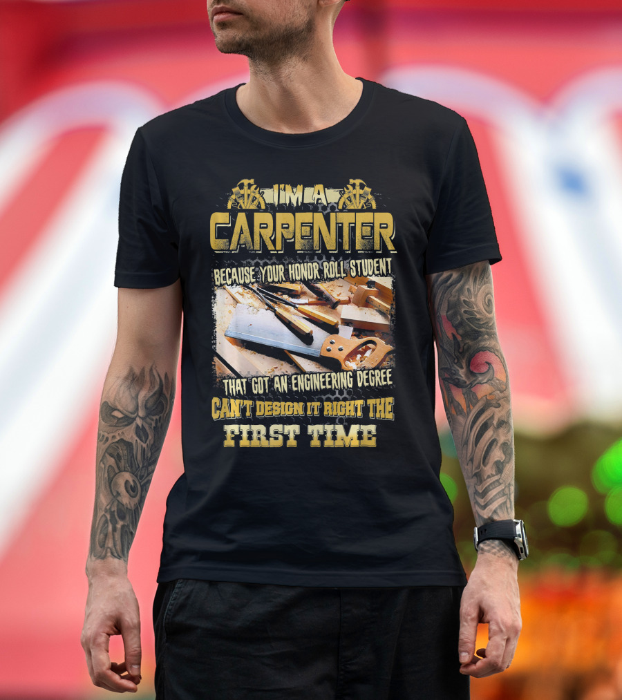 I'M A CARPENTER BECAUSE YOUR HONOR ROLL STUDENT THAT GOT AN ENGINEERING DEGREE CAN'T DESIGN IT RIGHT THE FIRST TIME T-Shirt