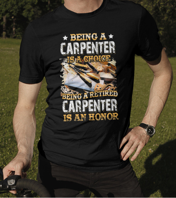 Being A Carpenter Is A Choice Being A Retired Carpenter Is An Honor T-Shirt
