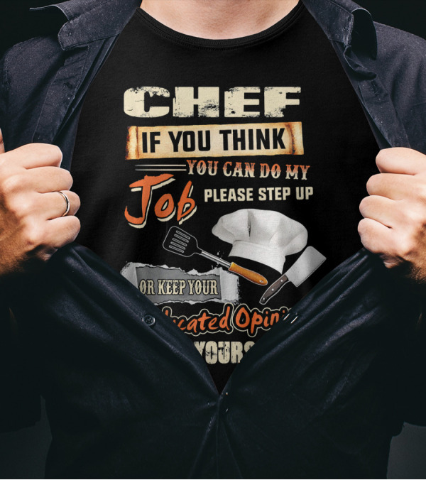 Chef If You Think You Can Do My Job Please Step Up Or Keep Your Uneducated Opinions To Yourself T-Shirt
