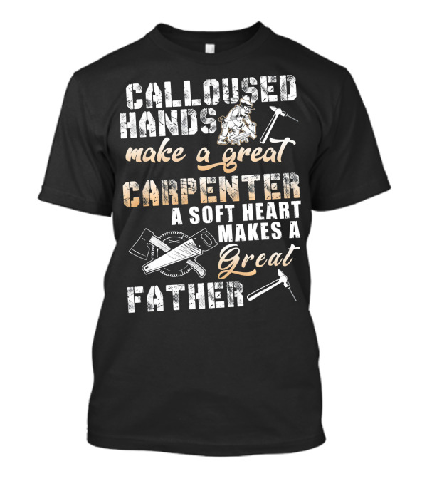 CALLOUSED HANDS MAKE A GREAT CARPENTER A SOFT HEART MAKES A GREAT FATHER T-Shirt