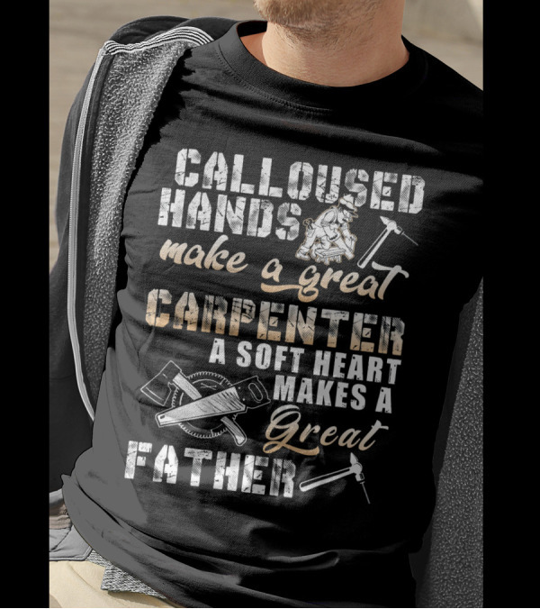 CALLOUSED HANDS MAKE A GREAT CARPENTER A SOFT HEART MAKES A GREAT FATHER T-Shirt