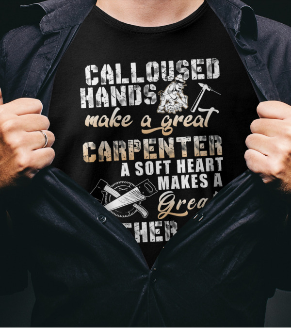 CALLOUSED HANDS MAKE A GREAT CARPENTER A SOFT HEART MAKES A GREAT FATHER T-Shirt