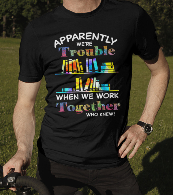 Apparently We're Trouble When We Work Together Who Knew Books Colorful T-Shirt