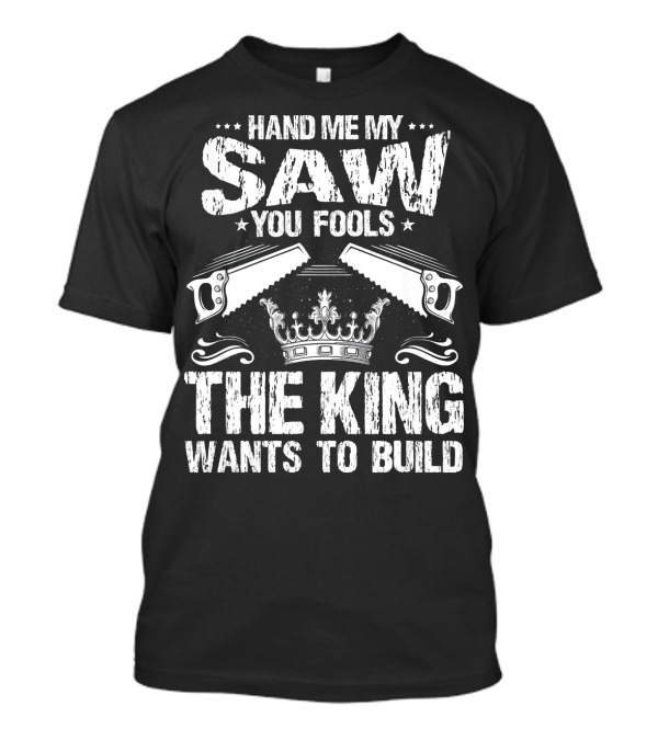 Hand Me My Saw You Fools The King Wants To Build T-Shirt