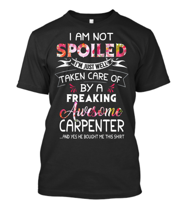 I Am Not Spoiled I'm Just Well Taken Care Of By A Freaking Awesome Carpenter And T-Shirt