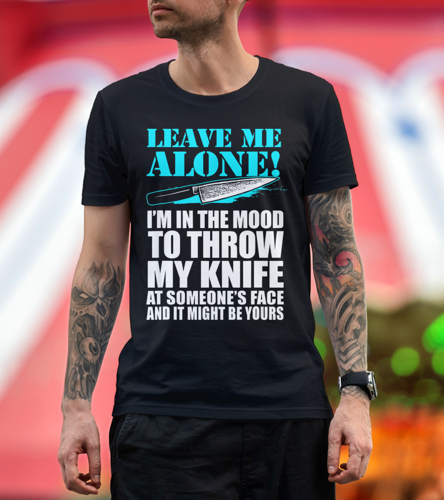 Leave Me Alone I'm In The Mood To Throw My Knife At Someone's Face And It Might Be Yours T-Shirt