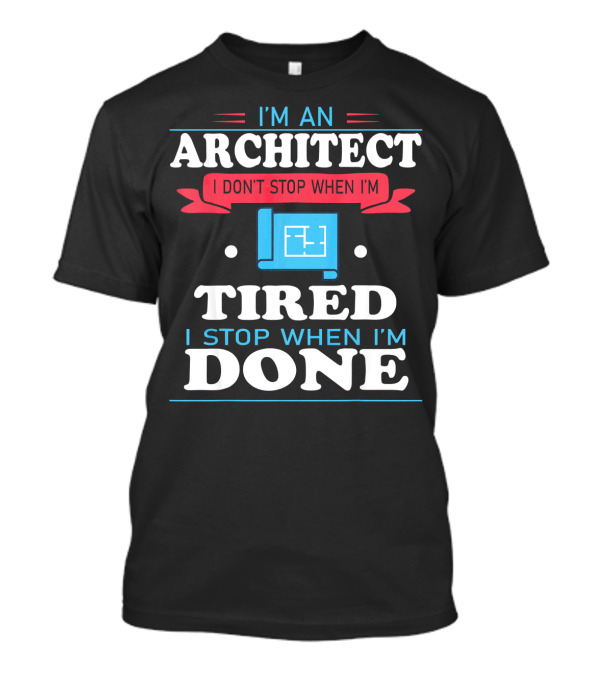 I'm An Architect I Don't Stop When I'm Tired I Stop When I'm Done T-Shirt