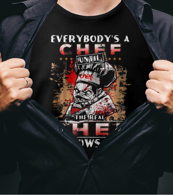 EVERYBODY'S A CHEF UNTIL THE REAL CHEF SHOWS UP T-Shirt